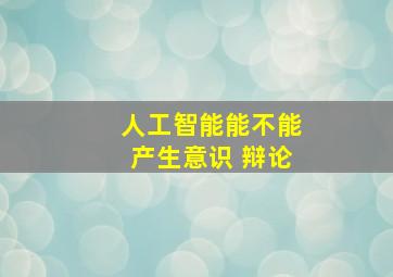 人工智能能不能产生意识 辩论